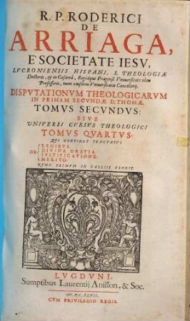 R.P. Roderici de Arriaga, è Societate Iesv ... Dispvtationvm theologicarvm in primam secvndæ D. Thomæ Tomvs ..., 2. De ligibus. De divina gratia. De iustificatione. De merito