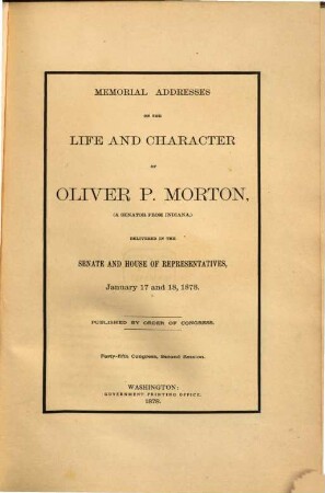 Memorial Addresses on the life and character of Oliver P. Morton, (a Senator from Indiana,) delivered in the Senate and House of Representatives, January 17 and 18, 1878 : Published by order of Congress. Forty-fifth Congress, Second Session