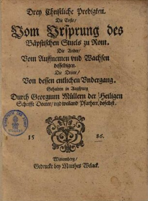 Drey Christliche Predigten : I., Vom Ursprung des Bäpstischen Stuels zu Rom. 2., Vom Auffnemen vnd Wessen desselbigen 3., Von dessen entlichen Undergang; Gehalten in Augspurg