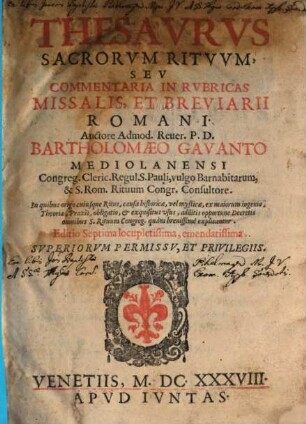 Thesavrvs Sacrorvm Ritvvm, Sev Commentaria In Rvbricas Missalis, Et Breviarii Romani : In quibus origo cuiusque Ritus, causae historicae, vel mysticae, ex maiorum ingenio, Theoria, Praxis, obligatio, et exquisitus vsus, additis opportune Decretis omnibus S. Rituum Congreg. quàm breuissimè explicantur, [1]