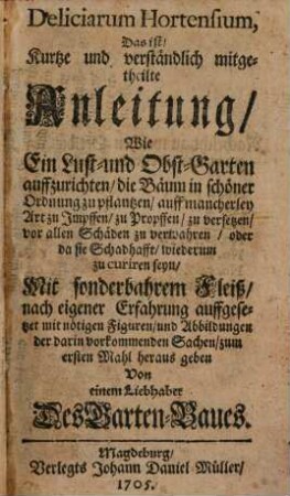 Deliciarum Hortensium, Das ist, Kurtze und verständlich mitgetheilte Anleitung, Wie Ein Lust- und Obst-Garten auffzurichten, die Bäum in schöner Ordnung zu pflantzen, auff mancherley Art zu Impffen, zu Propffen, zu versetzen, vor allen Schäden zu verwahren, oder da sie Schadhafft, wiederum zu curiren seyn
