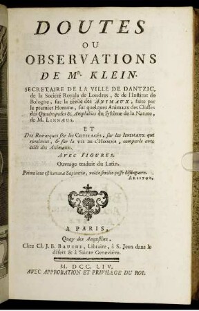 Doutes ou observations de Mr Klein sur la revue des animaux, faite par le premier homme, sur quelques animaux des classes des quadrupedes [et] amphibies du système de la nature de M. Linnaeus. Et des remarques sur les crustacés, sur les animaux qui ruminent et sur la vie de l'homme comparèe avec celle des animaux. Avec figures. Ouvrage traduit du Latin.