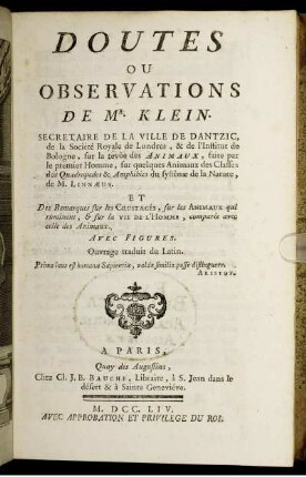Doutes ou observations de Mr Klein sur la revue des animaux, faite par le premier homme, sur quelques animaux des classes des quadrupedes [et] amphibies du système de la nature de M. Linnaeus. Et des remarques sur les crustacés, sur les animaux qui ruminent et sur la vie de l'homme comparèe avec celle des animaux. Avec figures. Ouvrage traduit du Latin.