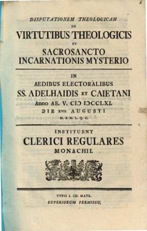 Disputationem theologicam de virtutibus theologicis et sacrosancto incarnationis mysterio in aedibus electoralibus SS. Adelhaidis et Caietani ... instituent Clerici Regulares Monachii