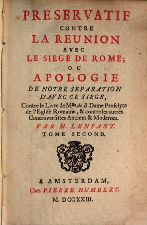 Préservatif Contre La Réunion Avec Le Siège De Rome, Ou Apologie De Notre Séparation D'Avec Ce Siège, Contre le Livre de Mlle. de B. Dame Proselyte de l'Eglise Romaine, & contre les autres Controversistes Anciens & Modernes, Tome Second