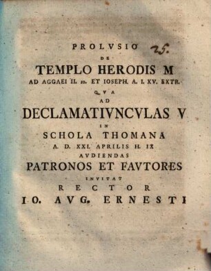Prolvsio De Templo Herodis M Ad Aggaei II. 10. Et Ioseph. A. I. XV. Extr. : Qva Ad Declamativncvlas V In Schola Thomana A. D. XXI. Aprilis H. IX Avdiendas Patronos Et Favtores Invitat Rector Io. Avg. Ernesti