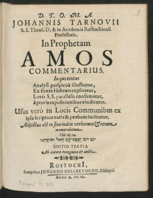 Johannis Tarnovii S.S. Theol. D. & in Academia Rostochiensi Professoris, In Prophetam Amos Commentarius : In quo textus Analysi perspicua illustratur, Ex fonte Hebraeo explicatur, Locis S.S. parallelis confirmatur, a pravis expositionibus vindicatur. Usus vero in Locis Communibus ex ipsa scriptura natis & probatis indicatur ; Adiectus est in fine index verborum & rerum memorabilium