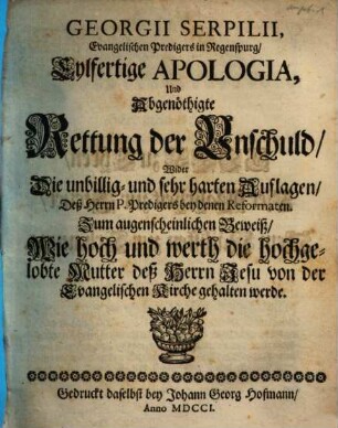 Georgii Serpilii, Evangelischen Predigers in Regenspurg, Eylfertige Apologia, Und Abgenöthigte Rettung der Unschuld : Wider Die unbillig- und sehr harten Auflagen Deß Herrn P. Predigers bey denen Reformaten