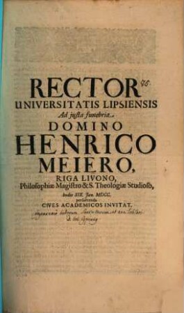 Rector Universitatis Lipsiensis ad iusta funebria, Domino Henrico Meiero, Riga Livono, Philosophiae Magistro ... hodie XIX. Ian. ... persolvenda ... invitat : [inest comparatio ludorum saecularium et anni iobilaei, aut. Jo. Cypriano]