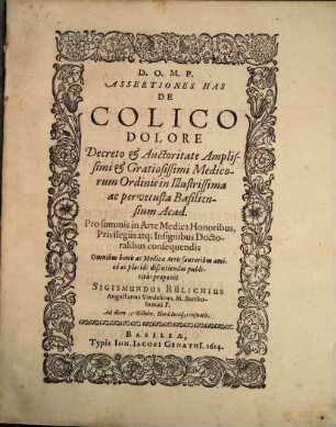 Assertiones Has De Colico Dolore Decreto & Auctoritate ... Medicorum Ordinis in ... Basiliensium Acad. Pro summis in Arte Medica Honoribus, Privilegiis atq[ue] Insignibus Doctoralibus consequendis Omnibus bonis ac Medicae Artis fautoribus amice ac placide discutiendas publicitus proponit Sigismundus Rülichius Augustanus Vindelicus, M. Bartholomaei F. Ad diem Octobr. ...