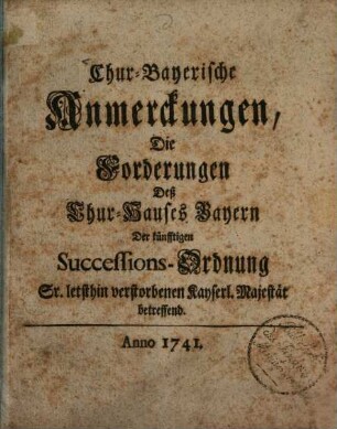 Chur-Bayerische Anmerckungen, Die Forderungen deß Chur-Hauses Bayern Der künfftigen Succession-Ordnung Sr. letsthin verstorbenen Kayserlichen Majestät betreffend