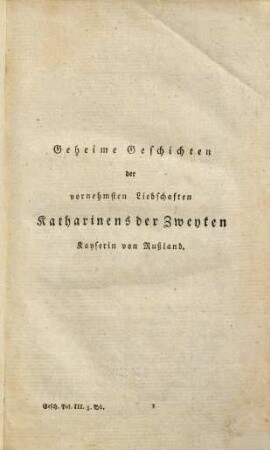Geschichte Peters des Dritten, Kaisers von Rußland : Aus der Handschrift eines geheimen Agenten Ludewigs XV. am Hofe zu Petersburg, die sich unter den Papieren des vormaligen Ministers der auswärtigen Angelegenheiten Montmorin vorgefunden hat : Mit hinzugefügten wichtigen Aufschlüssen; und begleitet von der geheimen Geschichte der vornehmsten Liebschaften Katharinen II. ; mit Kupfern, 3