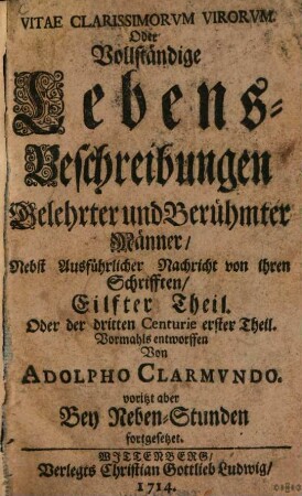 Vitae Clarissimorvm in re literaria Virorum Das ist: Lebens-Beschreibung Etlicher Hauptgelehrten Männer so von der Literatur profess gemacht : Worinnen Viel sonderbahre und notable Sachen, so wohl von ihren Leben, als geführten Studiis entdecket. Allen curieusen Gemüthern zu sonderbahren Nutzen und Vergnügen entworffen, 11 = 3,1