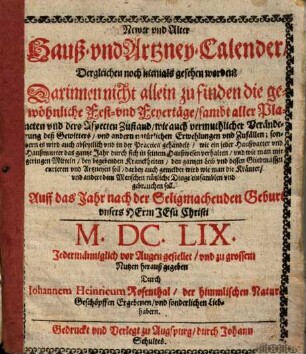 Newer vnd Alter Hauß- vnd Artzney-Calender, Dergleichen noch niemals gesehen worden : Darinnen nicht allein zu finden die gewöhnliche Fest- vnd Feyrtäge, sambt aller Planeten vnd dero Aspecten Zustand, wie auch vermuthlicher Veränderung deß Gewitters ... Auff das Jahr ... M.DC.LIX.
