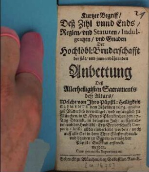 Kurtzer Begriff deß Zihls unnd Ends, Regeln, und Statuten, Indulgentzen, und Gnaden der Hochlöbl. Bruderschafft der stät und immerwährenden Anbettung deß Allerheiligisten Sacraments deß Altars, welche von Ihro Päpstl. Heiligkeit Clemente dem Zehenden 1674 gnädigist Vätterlich verwilliget und anfänglich zu München in S. Peters Pfarrkirchen den 27. Tag Decemb. in besagtem Jahr auffgerichtet ...