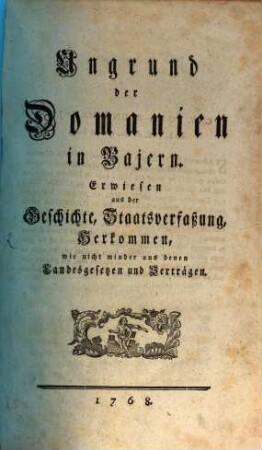 Ungrund der Domanien in Bajern : Erwiesen aus der Geschichte, Staatsverfaßung, Herkommen, wie nicht minder aus denen Landesgesetzen und Verträgen