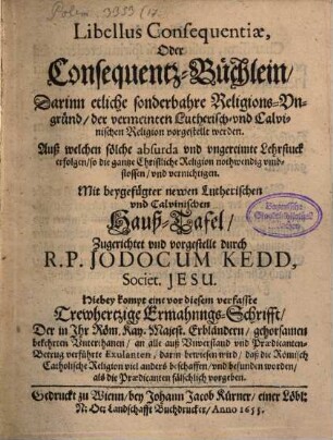 Libellus Consequentiae, oder Consequentz-Büchlein : darinn etliche sonderbahre Religions-Ungründ der vermeinten Lutherisch- und Calvinischen Religion vorgestellt werden ... ; mit beygefügter newen Lutherischen und Calvinischen Hauß-Tafel