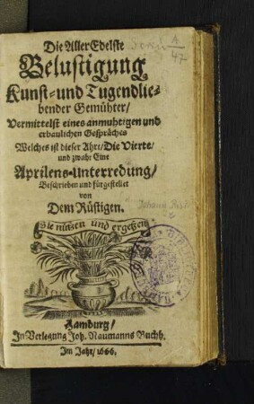 Die AllerEdelste Belustigung Kunst- und Tugendliebender Gemühter/ Vermittelst eines anmuhtigen und erbaulichen Gespräches : Welches ist dieser Ahrt/ Die Vierte/ und zwahr Eine Aprilens-Unterredung