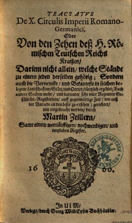 Tractatus De X. Circulis Imperii Romano-Germanici, Oder Von den Zehen deß H. Römischen Teutschen Reichs Kraißen : Darinn nicht allein, welche Stände zu einem jeden derselben gehörig; Sondern auch die Vornehmste, und Bekanteste in solchen belegene Landschaften, ... kürtzlich erzehlet; ... und darunter sehr viler Regenten Geschlecht-Registerlein, auff gegenwärtige Zeit ... gerichtet, mit eingebracht werden