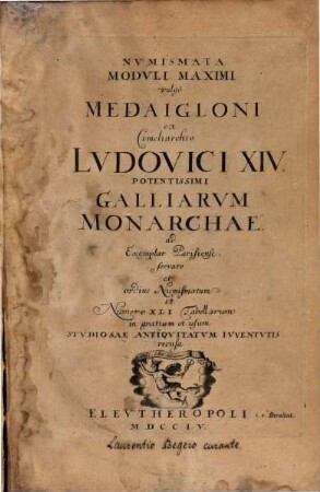 Nvmismata Modvli Maximi vulgo Medaigloni ex Cimeliarchio Ludovici XIV, Potentissimi Galliarum Monarchae : ad Exemplar Parisiense, servato et ordine Numismatum et Numero XLI Tabellarum in gratiam et usum Stvdiosae Antiqvitatvm Ivventutis recusa