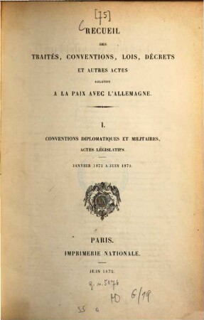 Recueil des traités, conventions, lois, décrets et autres actes relatifs à la paix avec l'Allemagne, 1. Conventions diplomatiques et militaires : actes leǵislatifs ; Janvier 1871 à Juin 1872