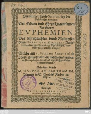 Christlicher Leich-Sermon, bey der Volkreichen Sepultur, Der ... Jungfrawen Euphemien, Des ... Christoph. Michaels Rathsverwandten zur Naumburg Eheleiblichen ... lieben Tocher : Welche am 13. februarii Anno 1616. ... entschlaffen/ und ... den 15. ... bestattet worden