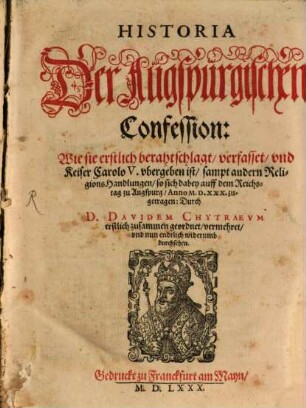 Historia Der Augspurgischen Confession : Wie sie erstlich berahtschlagt, verfasset, und Keiser Carolo V. ubergeben ist, sampt andern ReligionsHandlungen, so sich dabey auff dem Reichstag zu Augspurg, Anno M.D.XXX. zugetragen