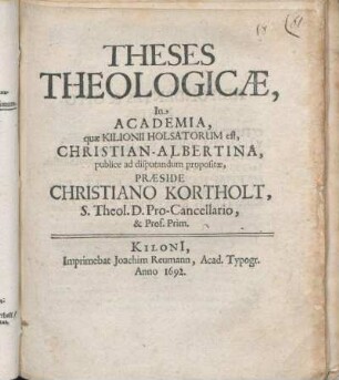 Theses Theologicae, In Academia, quae Kilonii Holsatorum est, Christian-Albertina, publice ad disputandum propositae, Praeside Christiano Kortholt, S. Theol. D. Pro-Cancellario, & Prof. Prim.
