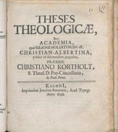 Theses Theologicae, In Academia, quae Kilonii Holsatorum est, Christian-Albertina, publice ad disputandum propositae, Praeside Christiano Kortholt, S. Theol. D. Pro-Cancellario, & Prof. Prim.