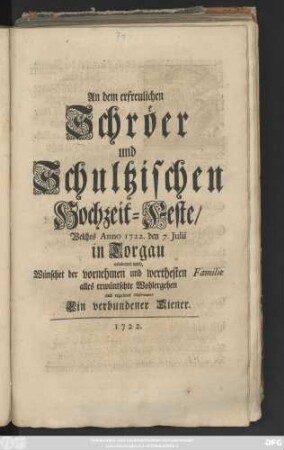An dem erfreulichen Schröer und Schultzischen Hochzeit-Feste Welches Anno 1722. den 7. Julii in Torgau celebriret wird, Wünschet der vornehmen und werthesten Familie alles erwünschte Wohlergehen aus ergebner Observantz Ein verbundenen Diener