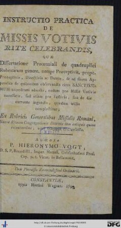 Instructio Practica De Missis Votivis Rite Celebrandis : Quae Dissertatione Prooemiali de quadruplici Rubricarum genere, nempe Praeceptivis, prope Praeceptivis, Directivis ac Dubiis, & ad finem Appendice de quibusdam observandis circa Sanctissimum expositum adaucta, nedum pro Missis Votivis necessaria, sed etiam pro Festivis, seu de die currente legendis, quaedam utilia complectitur; Ex Rubricis Generalibus Missalis Romani, Sacrae Rituum Congregationis Decretis tam antiquis quam recentioribus, novo Gavanto etc., collecta