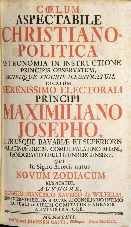 Cœlum Aspectabile Christiano-Politica Astronomia In Instructione Principis Observatum, Æneisque Figuris Illustratum : Dicatum Serenissimo Electorali Principi Maximiliano Josepho, Utriusque Bavariæ Et Superioris Palatinus Ducis, Comiti Palatino Rheni, Landgravio Leuchtenbergensi &c. Qui In Signo Arietis natus Novum Zodiacum Auspicatur
