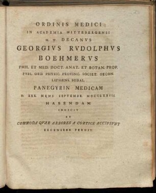 Ordinis Medici In Academia Wittebergensi H. T. Decanvs Georgivs Rvdolphvs Boehmervs Phil. Et Med. Doct. Anat. Et Botan. Prof. ... Panegyrin Medicam D. XXX. Mens. Septembr. MDCCLXXIII. Habendam Indicit Et Commoda Qvae Arbores A Cortice Accipivnt Recensere Pergit