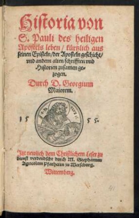 Historia von || S.Pauli des heiligen || Apostels leben/ kuertzlich aus || seinen Episteln/ der Aposteln geschicht/|| vnd andern alten schrifften vnd || Historien zusamen ge=||zogen.|| Durch D. Georgium || Maiorem.|| ... verdeudscht durch M.Stephanum || Agricolam Pfarherrn zu Merseburg.||