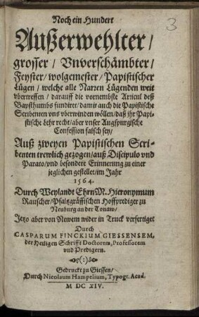 Noch ein Hundert Außerwehlter/ grosser/ Unverschämbter/ Feyster/ wolgemester/ Papistischer Lügen : welche alle Narren Lügenden weit ubertreffen/ darauff die vornembste Articul deß Bapsthumbs fundiret/ damit auch die Papistische Scribenten uns uberwinden wöllen/ daß ihr Papistische Lehr recht/ aber unser Augspurgische Confession falsch sey