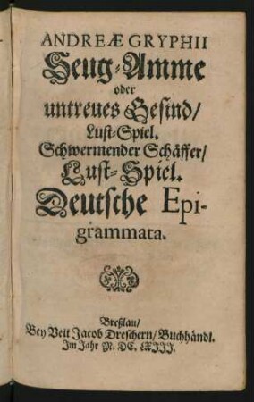 Andreae Gryphii Seug-Amme oder untreues Gesind/ Lust-Spiel. Schwermender Schäffer/ Lust-Spiel. Deutsche Epigrammata.