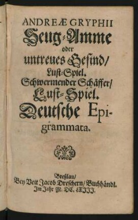 Andreae Gryphii Seug-Amme oder untreues Gesind/ Lust-Spiel. Schwermender Schäffer/ Lust-Spiel. Deutsche Epigrammata.