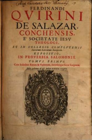 Ferdinandi Qvirini De Salazar, Conchensis, E Societate Iesv Theologi, Et In Collegio Complvtensi Sacrarum Literarum Interpretis. Expositio, In Proverbia Salomonis : cuam Indicibus Rerum & Verborum, locorúmque sacrae Scripturae. 1