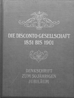 Die Disconto-Gesellschaft 1851 bis 1901 : Denkschrift zum 50 jährigen Jubiläum
