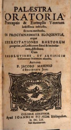 Palaestra Oratoria : Praeceptis & exemplis Veterum lectissimis instructa ; Et nova methodo In Progymnasmata Eloquentiae atque Exercitationes Rhetorum proprias, ad lectionem simul & imitationem distributa, Cum Resolutione, Et Artificio Tullianarum Orationum adjuncto