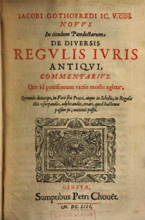 Iacobi Gothofredi IC. V. COS. Novvs in titulum Pandectarum De Diversis Regvlis Ivris Antiqvi Commentarivs : Quo id potissimum variis modis agitur, Quomodo deinceps, in Foro seu Praxi, atque in Scholis, in Regulis illus vsurpandis, adplicandis, errari, quod hactenus passim sit, minimè possit