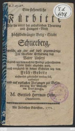 Eine flehentliche Fürbitte Für die unter der anhaltenden Theurung und Hungers-Noth höchstbedrängte Berg-Stadt Schneeberg, welche, als eine auf diese gegenwärtige Zeit schickliche Erklärung des Vater Unsers sogleich vor dem nach der Predigt zusprechenden Vater Unser abgelesen wird, auch vorzüglich in denen Schulen bey dem Früh-Gebete einstweilen gebrauchet werden soll