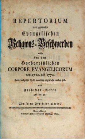 Repertorium derer gesammten Evangelischen Religions-Beschwerden, welche bei dem Hochpreißlichen Corpore Evangelicorum von 1720. bis 1770. theils fortgesetzt theils neuerlich angebracht worden sind