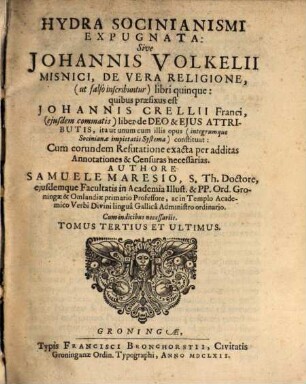 Hydra Socinianismi Expugnata, Sive Johannis Volkelii Misnici De Vera Religione, (ut falsò inscribuntur) libri quinque : quibus praefixus est Johannis Crellii Franci (eiusdem commatis) liber de Deo & Eius Attributis, ita ut unum cum illis opus (integrúmq[ue] Sociniana impietatis Systema) constituat: Cum eorundem Refutatione exacta per additas Annotationes & Censuras necessarias. 3