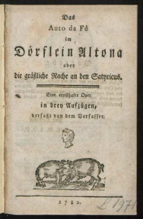 Das Auto da Fé im Dörflein Altona oder die gräßliche Rache an den Satyricus : Eine ernsthafte Oper in drey Aufzügen, verfaßt von dem Verfasser