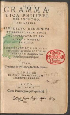 GRAMMA=||TICA PHILIPPI || MELANCHTHO=||NIS LATINA,|| IAM DENVO RECOGNITA || ET PLERISQVE IN LOCIS || LOCVPLETATA, ET AV=||TORIS VOLVNTA=||TE EDITA.|| ACCESSERVNT ET ANNOTAT||ones recentes ... || ITEM,|| Tractatus de ORTHOGRAPHIA, recens.|| [v. (Ioachimus Camerarius Pabeperg. ...||)] (DE SYN=||TAXI.||) (PROSODIA.||)