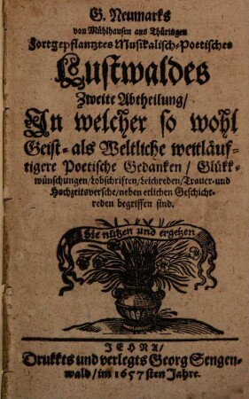 G. Neumarks von Mühlhausen aus Thüringen Fortgepflantzter Musikalisch-Poetischer Lustwald, 2. Zweite Abtheilung : Jn welcher so wohl geist- als weltliche weitläuftigere poetische Gedanken, Glükkwünschungen, Lobschriften, Leichreden, Trauer- und Hochzeitsversche neben etlichen Geschichtreden begriffen sind
