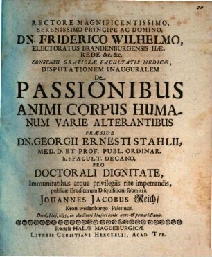 Rectore Magnificentissimo, Serenissimo Principe Ac Domino, Dn. Friderico Wilhelmo, Electoratus Brandenburgensis Haerede &c. &c. Consensu Gratiosae Facultatis Medicae, Disputationem Inauguralem De Passionibus Animi Corpus Humanum Varie Alterantibus