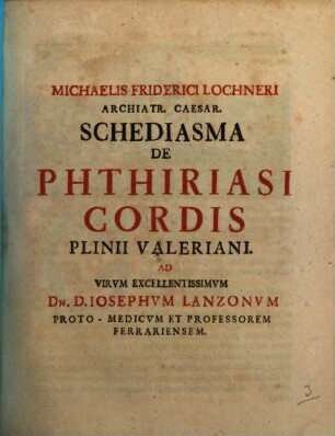 Michaelis Friderici Lochneri Archiatr. Caesar. Schediasma De Phthiriasi Cordis Plinii Valeriani : Ad Virvm Excellentissimvm Dn. D. Iosephum Lanzonvm Proto-Medicvm Et Professorem Ferrariensem