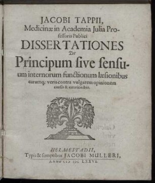 Jacobi Tappii, Medicinae in Academia Iulia Professoris Publici Dissertationes De Principum sive sensuum internorum functionum laesionibus earumq[ue] veris contra vulgarem opinionem caussis & curationibus